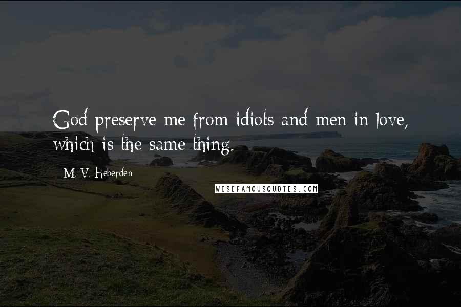 M. V. Heberden Quotes: God preserve me from idiots and men in love, which is the same thing.