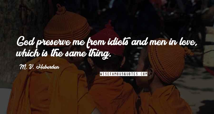 M. V. Heberden Quotes: God preserve me from idiots and men in love, which is the same thing.