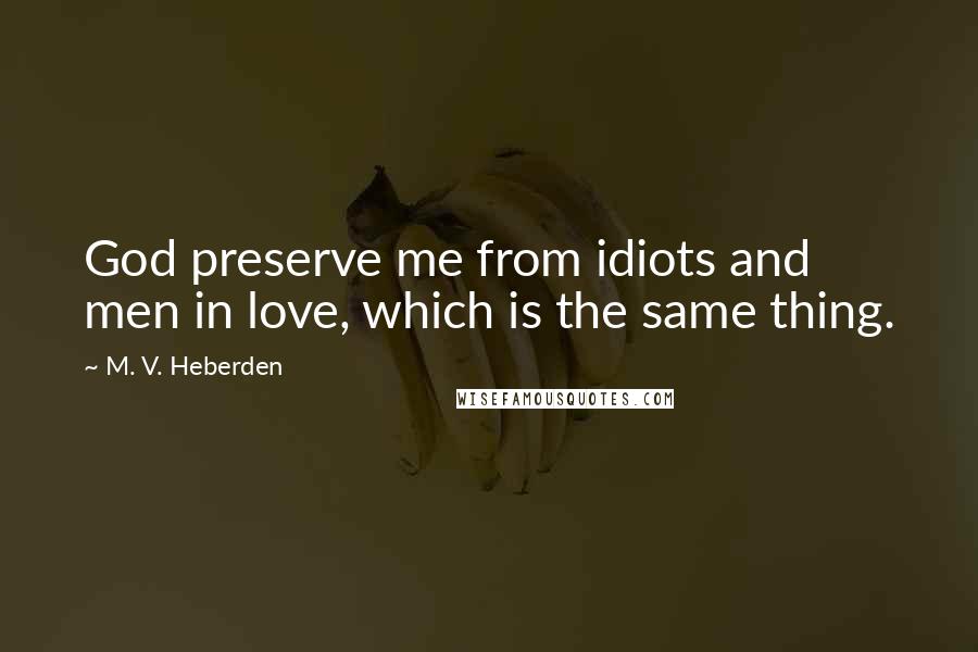 M. V. Heberden Quotes: God preserve me from idiots and men in love, which is the same thing.