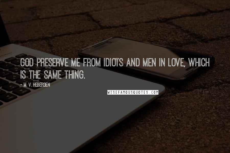 M. V. Heberden Quotes: God preserve me from idiots and men in love, which is the same thing.