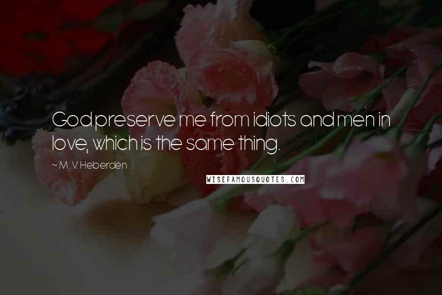 M. V. Heberden Quotes: God preserve me from idiots and men in love, which is the same thing.