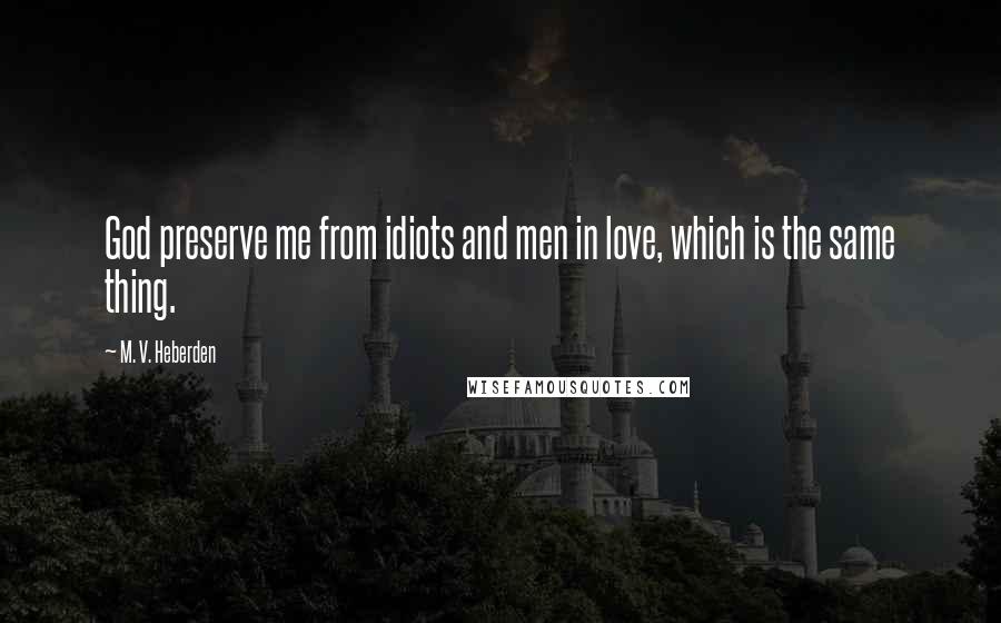 M. V. Heberden Quotes: God preserve me from idiots and men in love, which is the same thing.