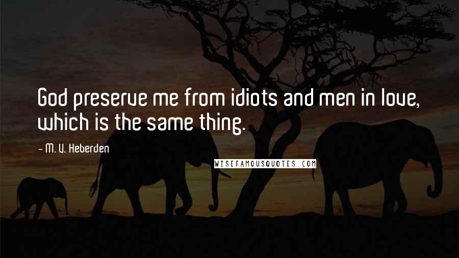 M. V. Heberden Quotes: God preserve me from idiots and men in love, which is the same thing.
