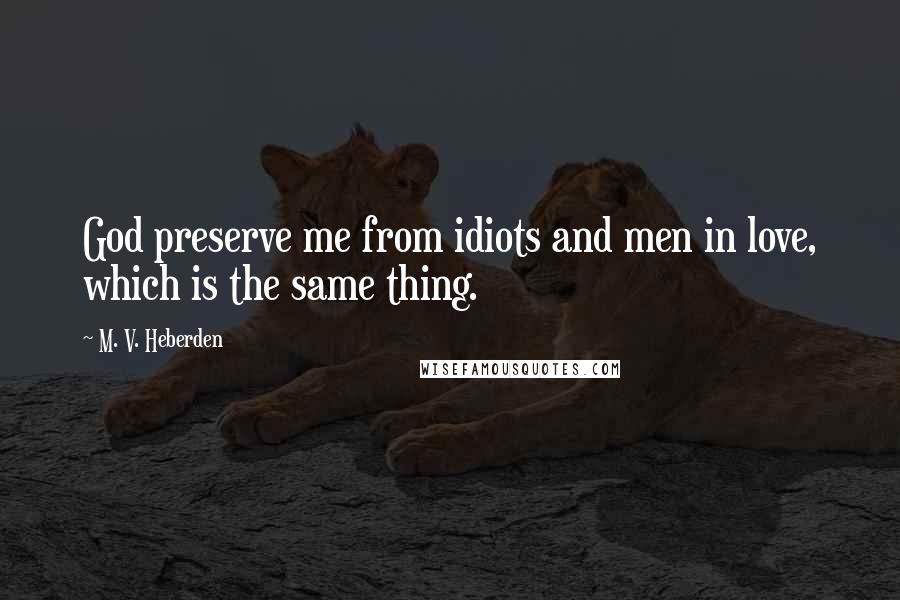 M. V. Heberden Quotes: God preserve me from idiots and men in love, which is the same thing.