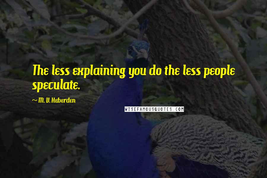 M. V. Heberden Quotes: The less explaining you do the less people speculate.
