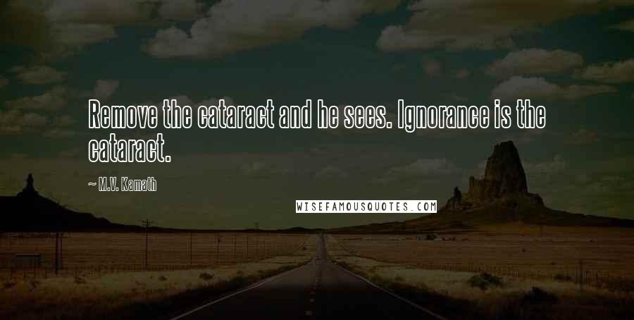M.V. Kamath Quotes: Remove the cataract and he sees. Ignorance is the cataract.