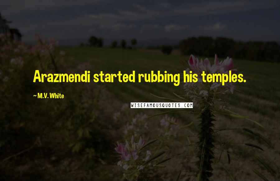 M.V. White Quotes: Arazmendi started rubbing his temples.