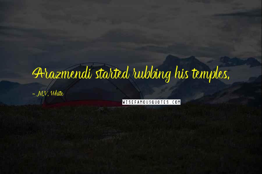M.V. White Quotes: Arazmendi started rubbing his temples.