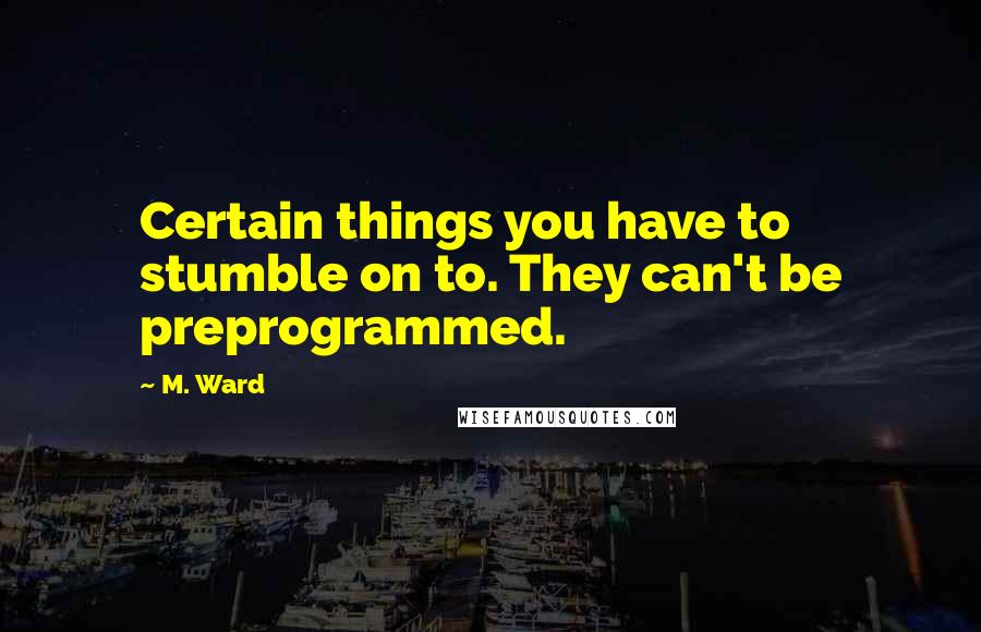 M. Ward Quotes: Certain things you have to stumble on to. They can't be preprogrammed.