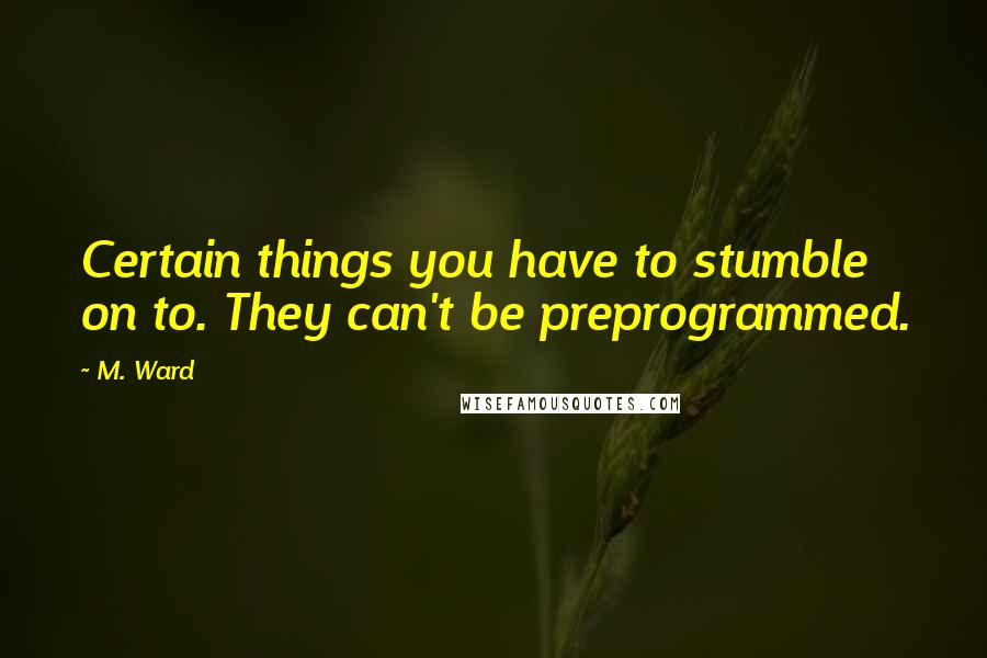 M. Ward Quotes: Certain things you have to stumble on to. They can't be preprogrammed.