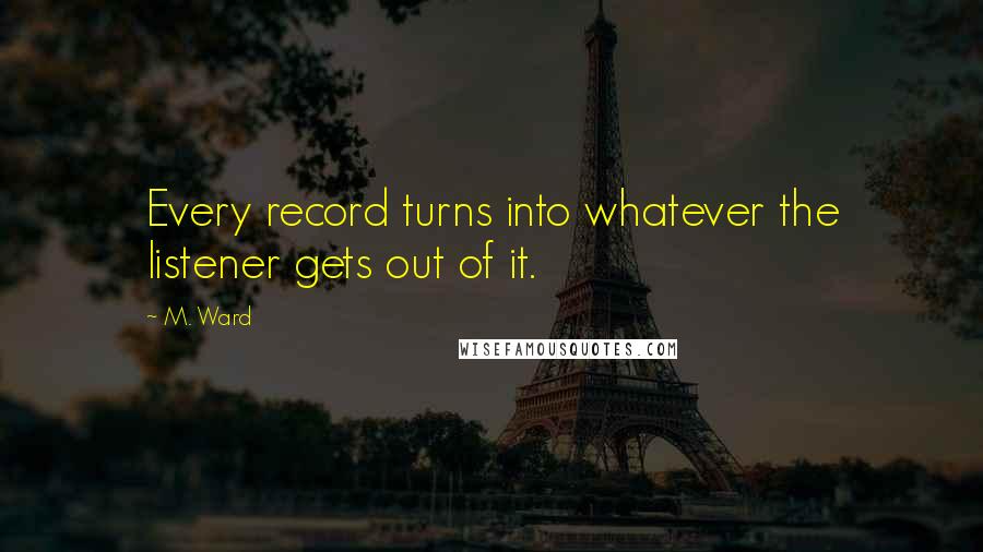 M. Ward Quotes: Every record turns into whatever the listener gets out of it.