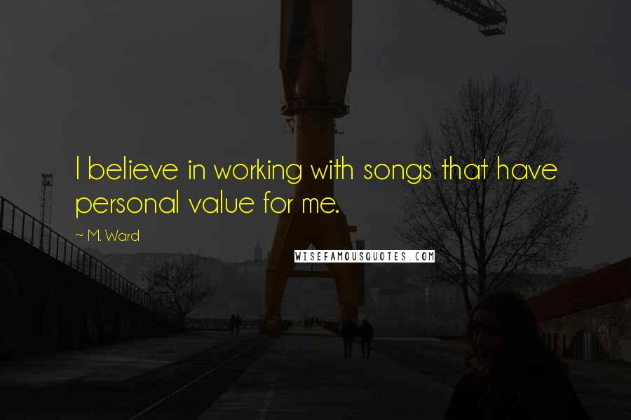 M. Ward Quotes: I believe in working with songs that have personal value for me.