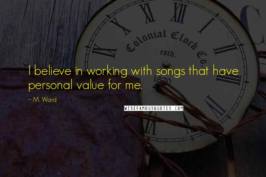 M. Ward Quotes: I believe in working with songs that have personal value for me.