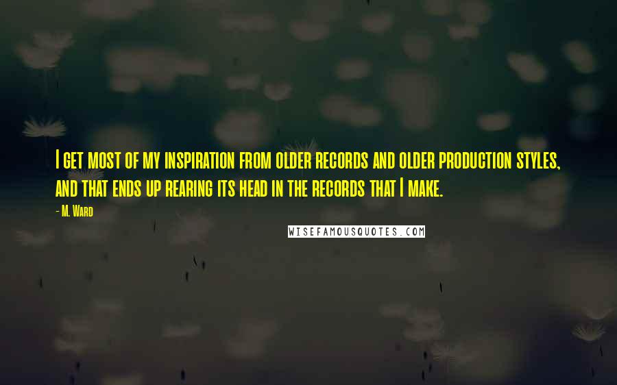 M. Ward Quotes: I get most of my inspiration from older records and older production styles, and that ends up rearing its head in the records that I make.