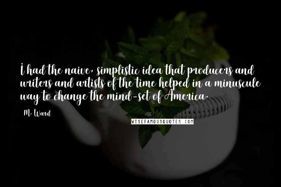 M. Ward Quotes: I had the naive, simplistic idea that producers and writers and artists of the time helped in a minuscule way to change the mind-set of America.
