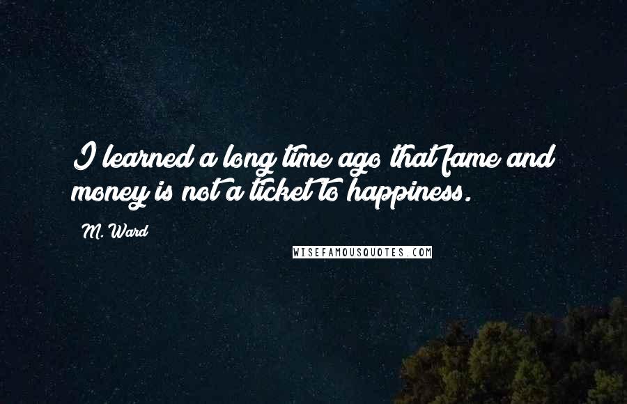 M. Ward Quotes: I learned a long time ago that fame and money is not a ticket to happiness.