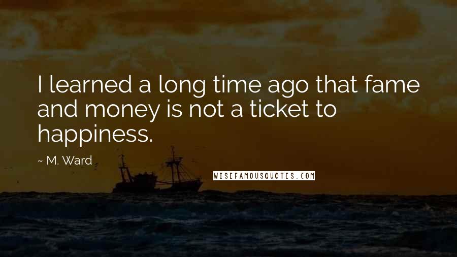 M. Ward Quotes: I learned a long time ago that fame and money is not a ticket to happiness.