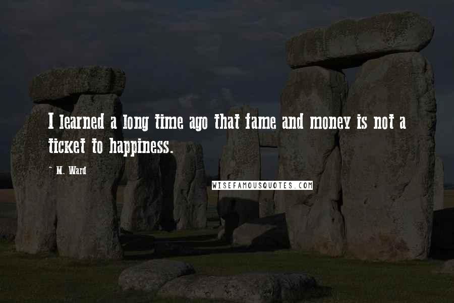 M. Ward Quotes: I learned a long time ago that fame and money is not a ticket to happiness.