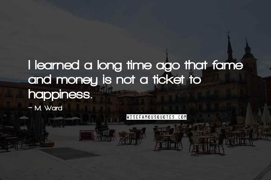 M. Ward Quotes: I learned a long time ago that fame and money is not a ticket to happiness.