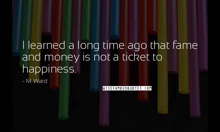 M. Ward Quotes: I learned a long time ago that fame and money is not a ticket to happiness.