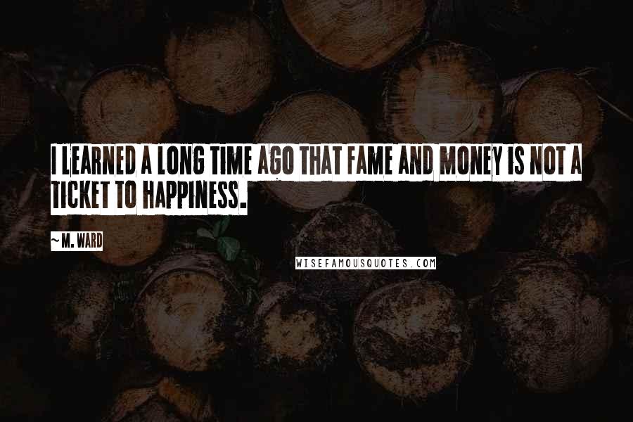 M. Ward Quotes: I learned a long time ago that fame and money is not a ticket to happiness.