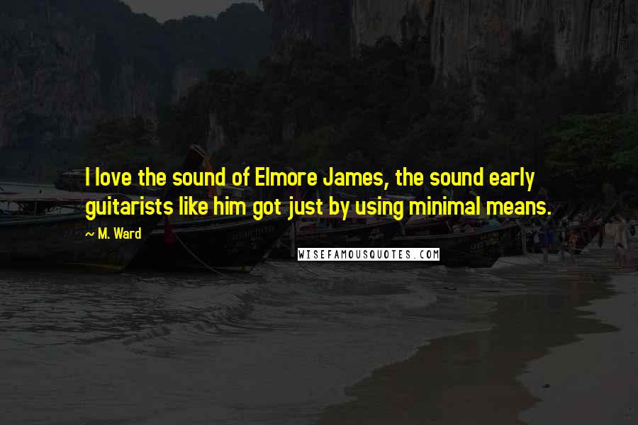 M. Ward Quotes: I love the sound of Elmore James, the sound early guitarists like him got just by using minimal means.