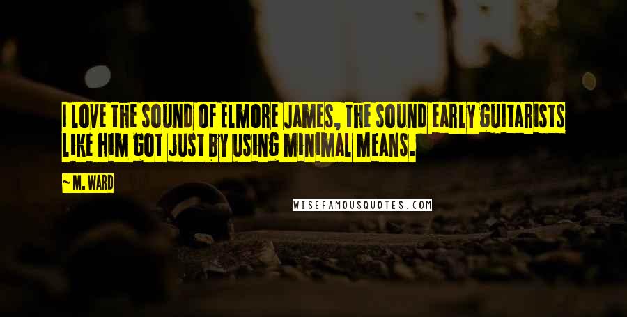 M. Ward Quotes: I love the sound of Elmore James, the sound early guitarists like him got just by using minimal means.