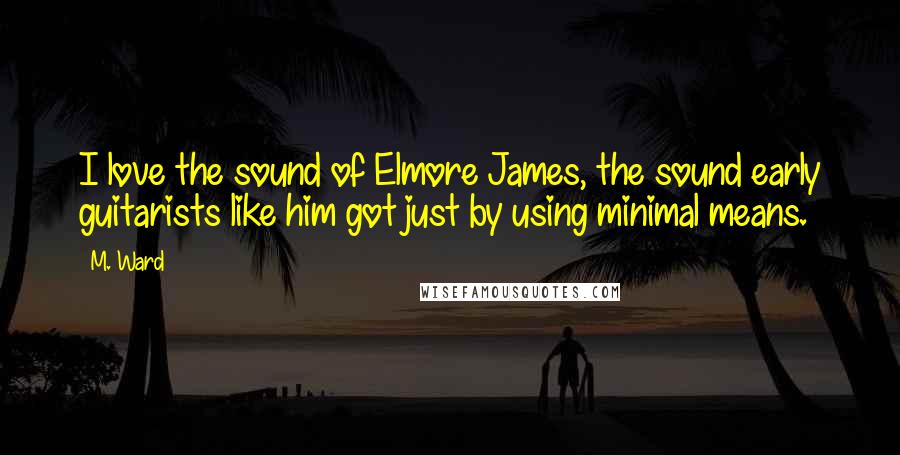 M. Ward Quotes: I love the sound of Elmore James, the sound early guitarists like him got just by using minimal means.