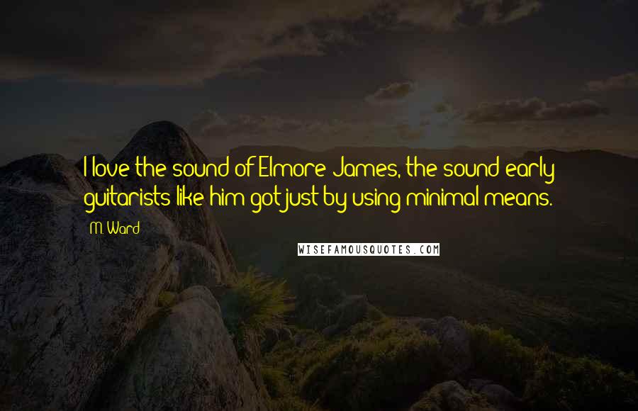 M. Ward Quotes: I love the sound of Elmore James, the sound early guitarists like him got just by using minimal means.