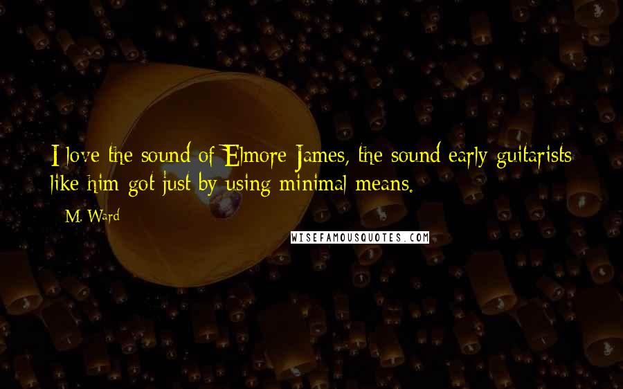 M. Ward Quotes: I love the sound of Elmore James, the sound early guitarists like him got just by using minimal means.