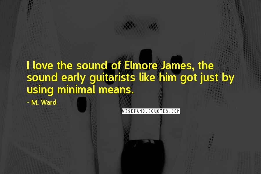 M. Ward Quotes: I love the sound of Elmore James, the sound early guitarists like him got just by using minimal means.