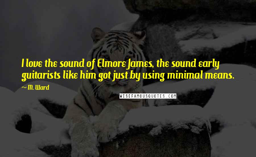 M. Ward Quotes: I love the sound of Elmore James, the sound early guitarists like him got just by using minimal means.