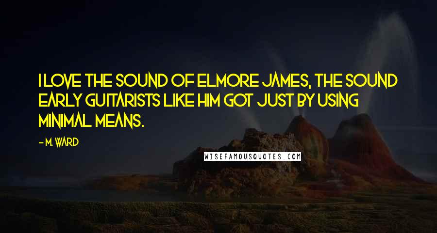 M. Ward Quotes: I love the sound of Elmore James, the sound early guitarists like him got just by using minimal means.