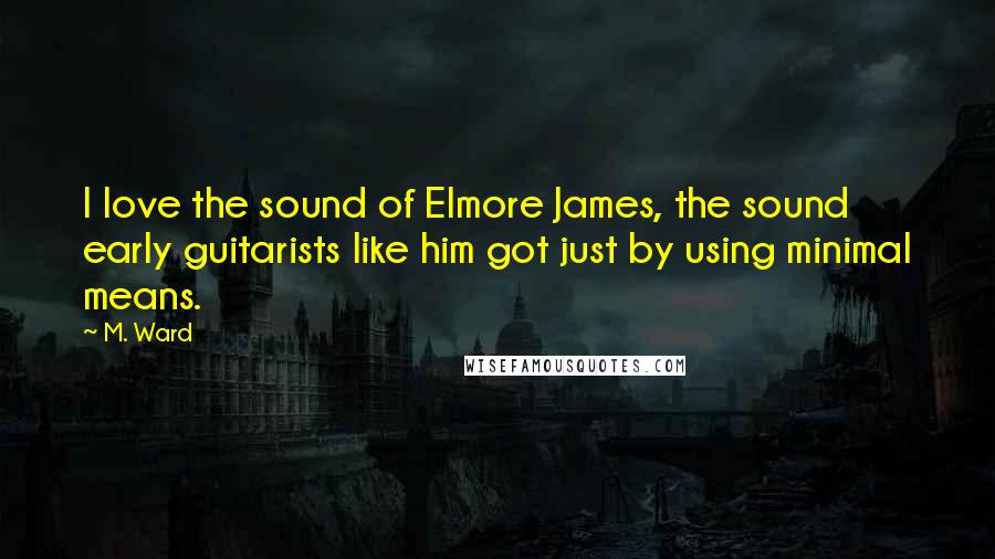 M. Ward Quotes: I love the sound of Elmore James, the sound early guitarists like him got just by using minimal means.