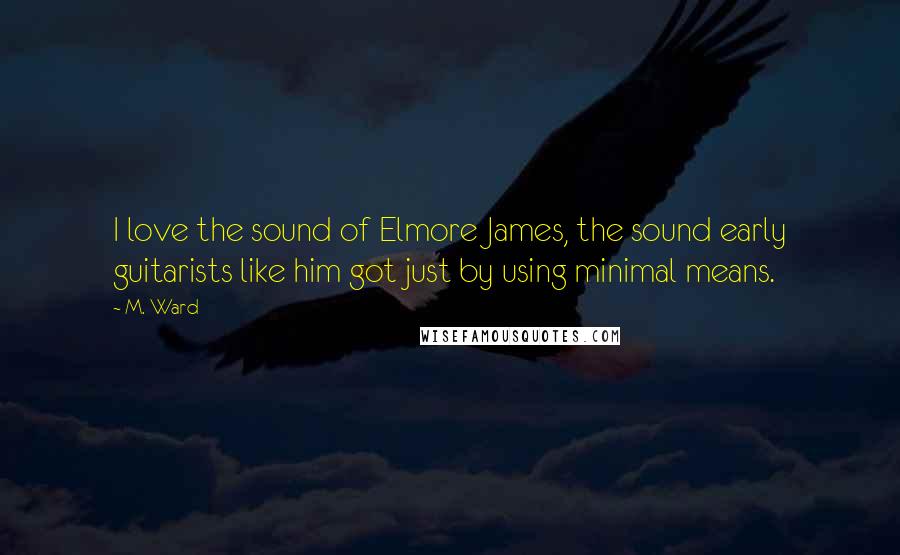 M. Ward Quotes: I love the sound of Elmore James, the sound early guitarists like him got just by using minimal means.