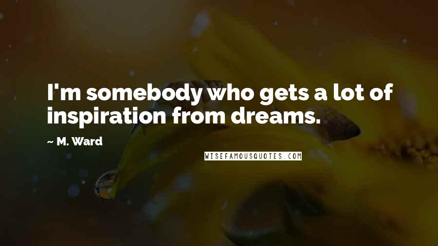 M. Ward Quotes: I'm somebody who gets a lot of inspiration from dreams.