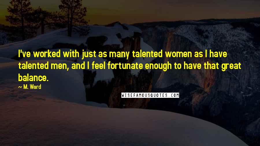 M. Ward Quotes: I've worked with just as many talented women as I have talented men, and I feel fortunate enough to have that great balance.