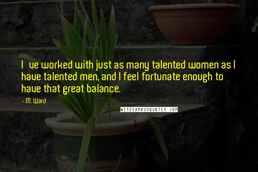 M. Ward Quotes: I've worked with just as many talented women as I have talented men, and I feel fortunate enough to have that great balance.