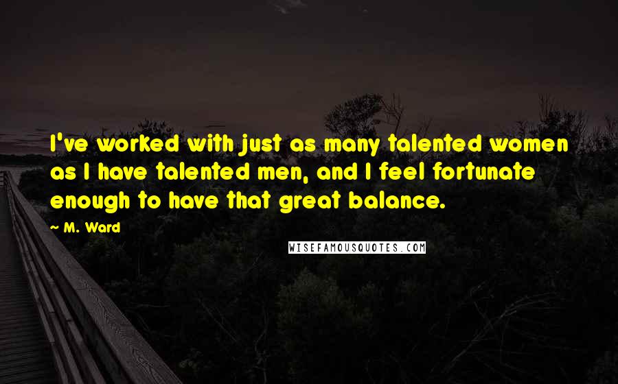 M. Ward Quotes: I've worked with just as many talented women as I have talented men, and I feel fortunate enough to have that great balance.