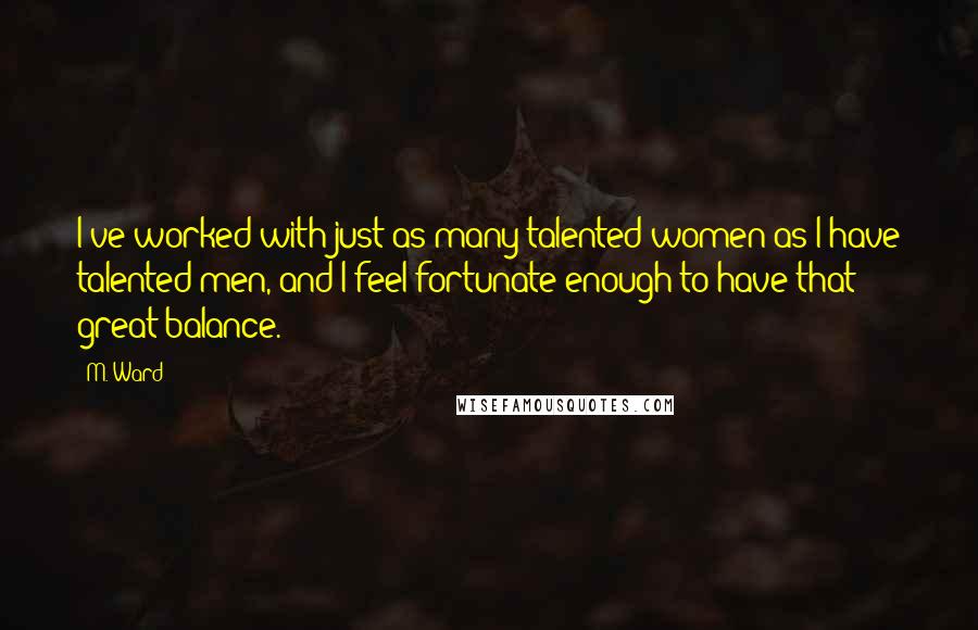 M. Ward Quotes: I've worked with just as many talented women as I have talented men, and I feel fortunate enough to have that great balance.