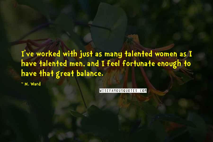 M. Ward Quotes: I've worked with just as many talented women as I have talented men, and I feel fortunate enough to have that great balance.