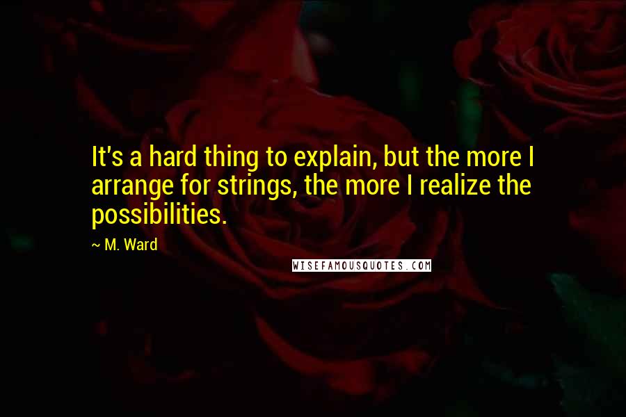 M. Ward Quotes: It's a hard thing to explain, but the more I arrange for strings, the more I realize the possibilities.