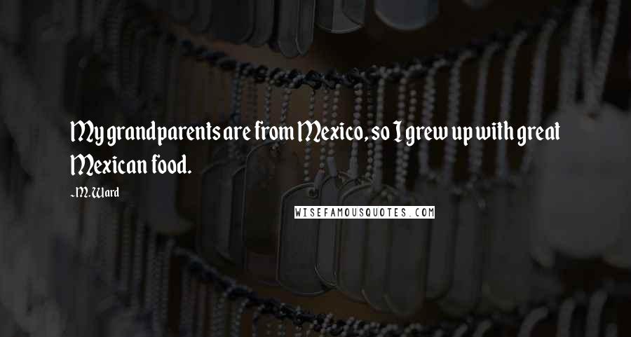 M. Ward Quotes: My grandparents are from Mexico, so I grew up with great Mexican food.