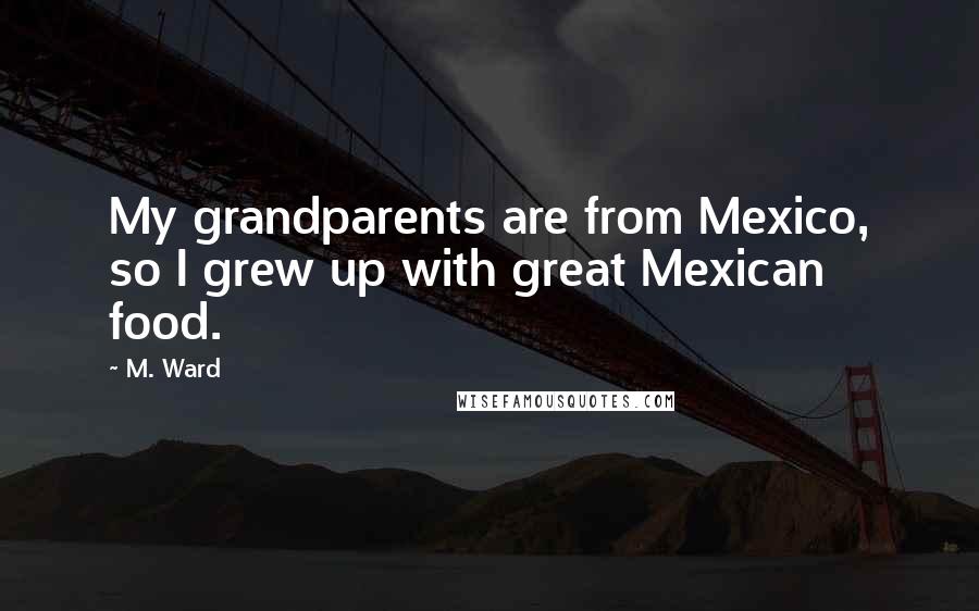 M. Ward Quotes: My grandparents are from Mexico, so I grew up with great Mexican food.