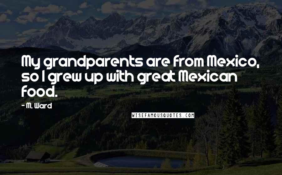 M. Ward Quotes: My grandparents are from Mexico, so I grew up with great Mexican food.