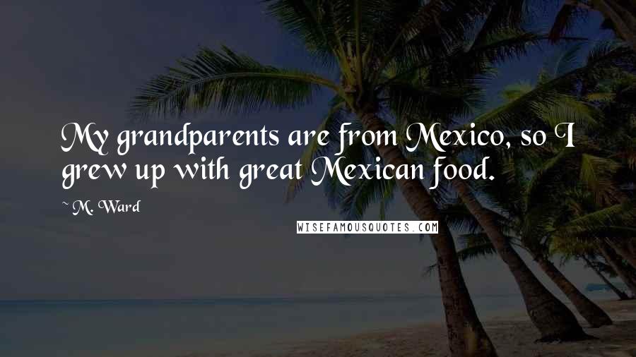 M. Ward Quotes: My grandparents are from Mexico, so I grew up with great Mexican food.