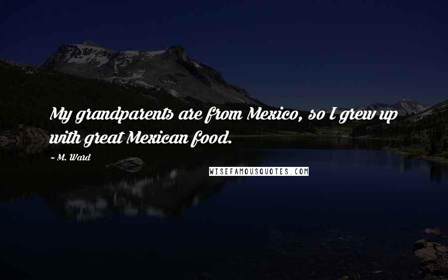 M. Ward Quotes: My grandparents are from Mexico, so I grew up with great Mexican food.