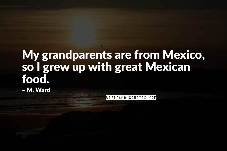 M. Ward Quotes: My grandparents are from Mexico, so I grew up with great Mexican food.