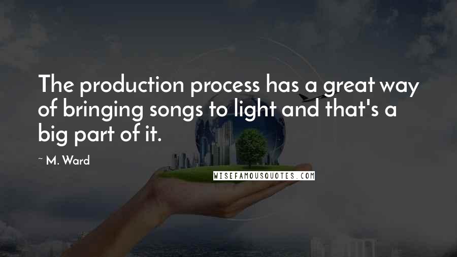 M. Ward Quotes: The production process has a great way of bringing songs to light and that's a big part of it.