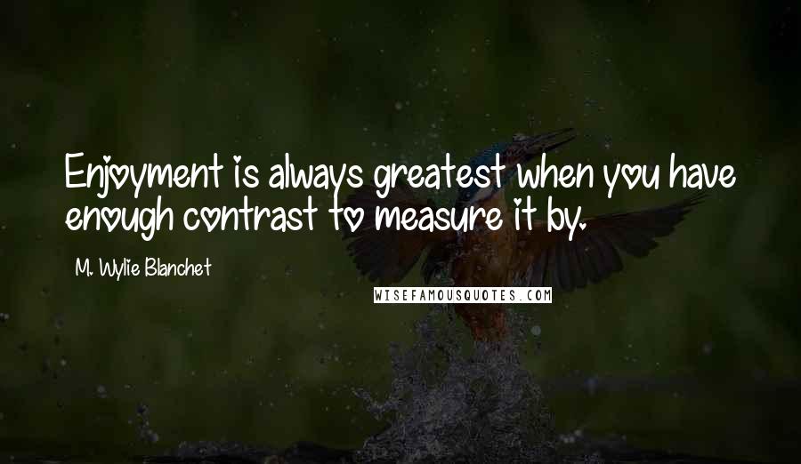 M. Wylie Blanchet Quotes: Enjoyment is always greatest when you have enough contrast to measure it by.
